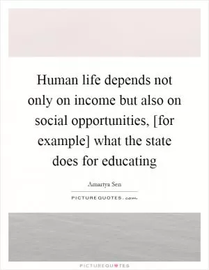 Human life depends not only on income but also on social opportunities, [for example] what the state does for educating Picture Quote #1
