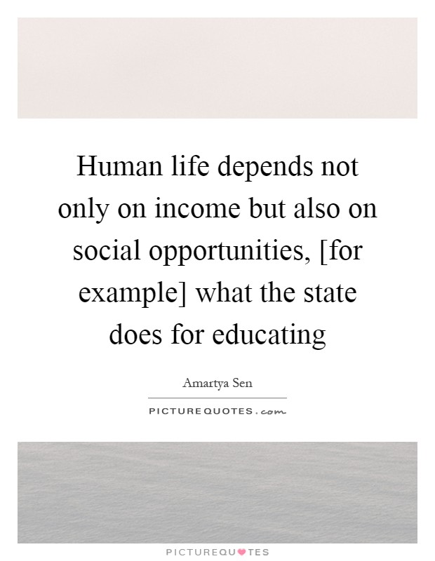 Human life depends not only on income but also on social opportunities, [for example] what the state does for educating Picture Quote #1