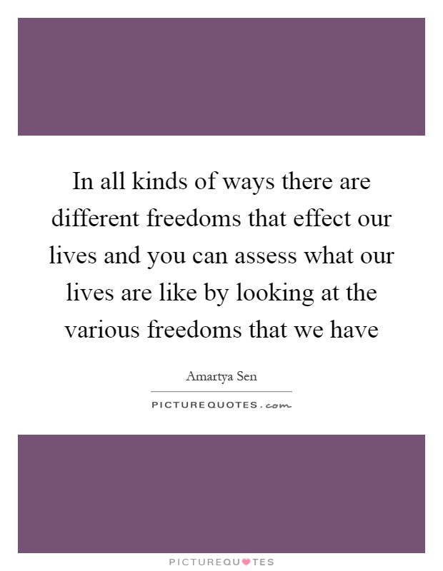 In all kinds of ways there are different freedoms that effect our lives and you can assess what our lives are like by looking at the various freedoms that we have Picture Quote #1