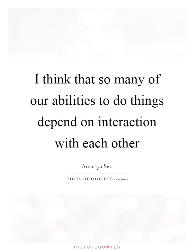 I think that so many of our abilities to do things depend on interaction with each other Picture Quote #1