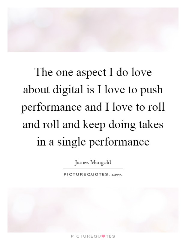 The one aspect I do love about digital is I love to push performance and I love to roll and roll and keep doing takes in a single performance Picture Quote #1
