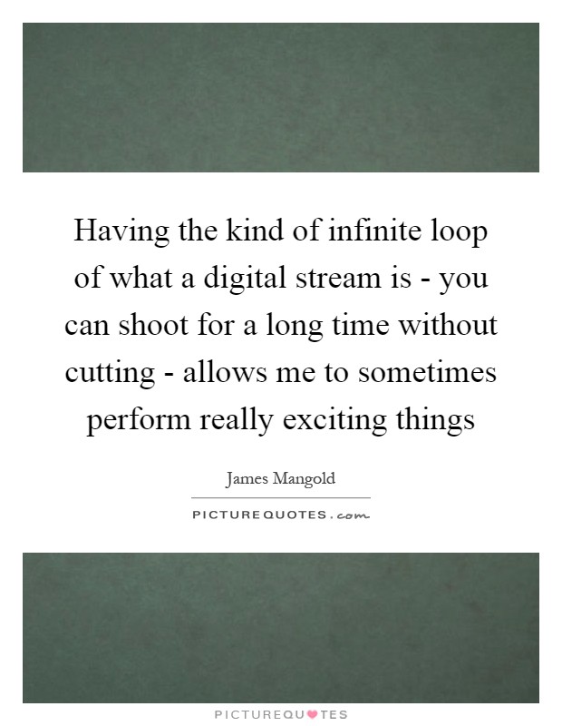 Having the kind of infinite loop of what a digital stream is - you can shoot for a long time without cutting - allows me to sometimes perform really exciting things Picture Quote #1
