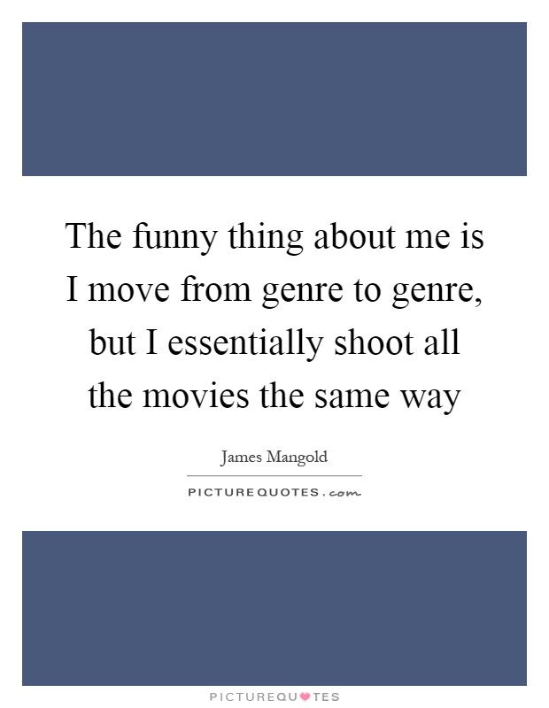 The funny thing about me is I move from genre to genre, but I essentially shoot all the movies the same way Picture Quote #1