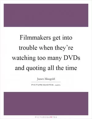 Filmmakers get into trouble when they’re watching too many DVDs and quoting all the time Picture Quote #1