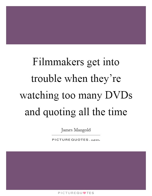 Filmmakers get into trouble when they're watching too many DVDs and quoting all the time Picture Quote #1