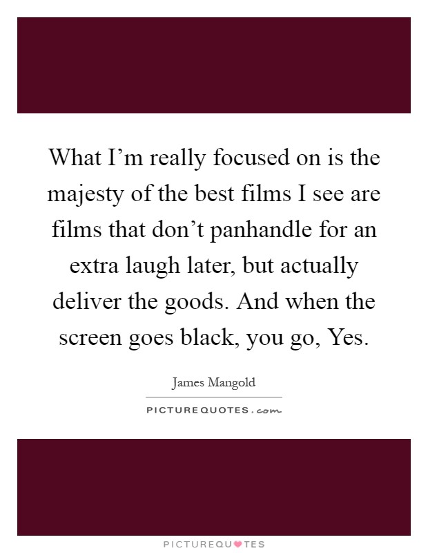 What I'm really focused on is the majesty of the best films I see are films that don't panhandle for an extra laugh later, but actually deliver the goods. And when the screen goes black, you go, Yes Picture Quote #1