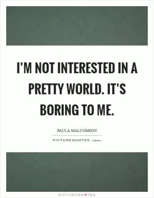 I’m not interested in a pretty world. It’s boring to me Picture Quote #1
