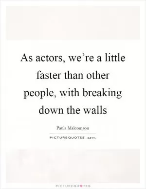 As actors, we’re a little faster than other people, with breaking down the walls Picture Quote #1