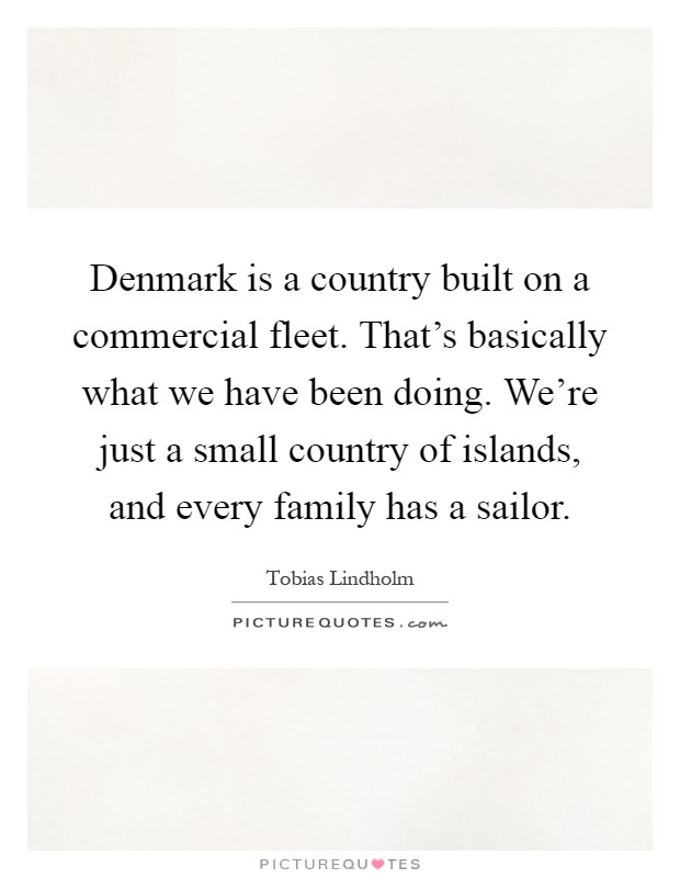 Denmark is a country built on a commercial fleet. That's basically what we have been doing. We're just a small country of islands, and every family has a sailor Picture Quote #1