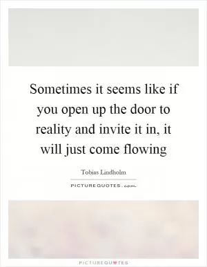 Sometimes it seems like if you open up the door to reality and invite it in, it will just come flowing Picture Quote #1