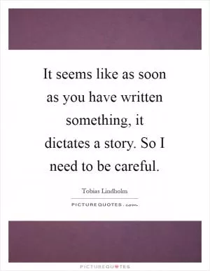 It seems like as soon as you have written something, it dictates a story. So I need to be careful Picture Quote #1
