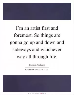 I’m an artist first and foremost. So things are gonna go up and down and sideways and whichever way all through life Picture Quote #1