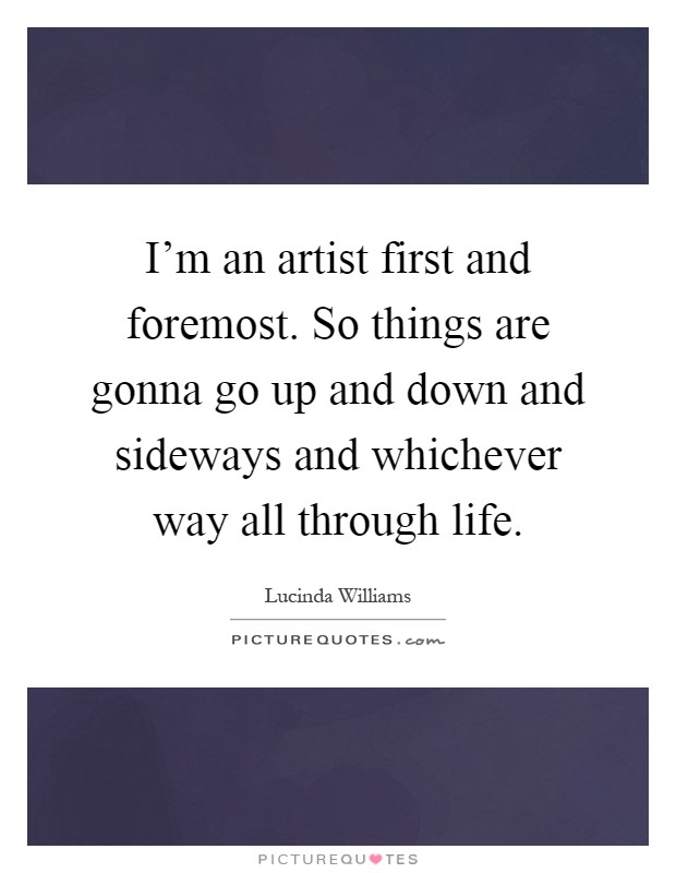 I'm an artist first and foremost. So things are gonna go up and down and sideways and whichever way all through life Picture Quote #1