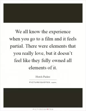 We all know the experience when you go to a film and it feels partial. There were elements that you really love, but it doesn’t feel like they fully owned all elements of it Picture Quote #1