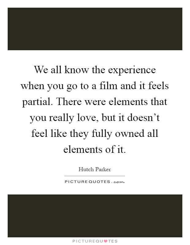 We all know the experience when you go to a film and it feels partial. There were elements that you really love, but it doesn't feel like they fully owned all elements of it Picture Quote #1