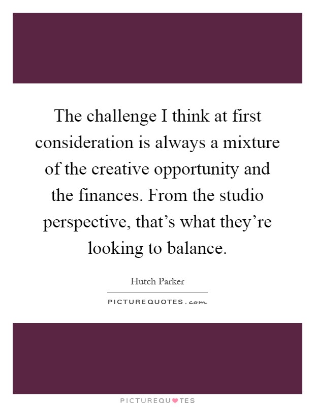 The challenge I think at first consideration is always a mixture of the creative opportunity and the finances. From the studio perspective, that's what they're looking to balance Picture Quote #1
