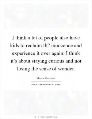 I think a lot of people also have kids to reclaim th? innocence and experience it over again. I think it’s about staying curious and not losing the sense of wonder Picture Quote #1