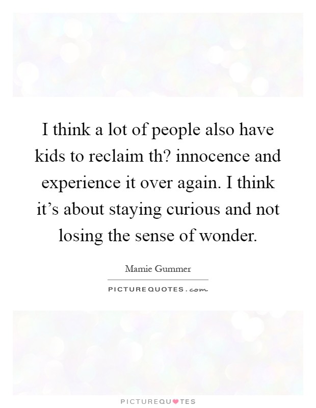 I think a lot of people also have kids to reclaim th? innocence and experience it over again. I think it's about staying curious and not losing the sense of wonder Picture Quote #1