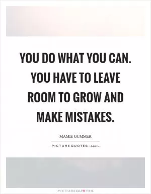 You do what you can. You have to leave room to grow and make mistakes Picture Quote #1
