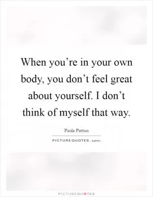 When you’re in your own body, you don’t feel great about yourself. I don’t think of myself that way Picture Quote #1