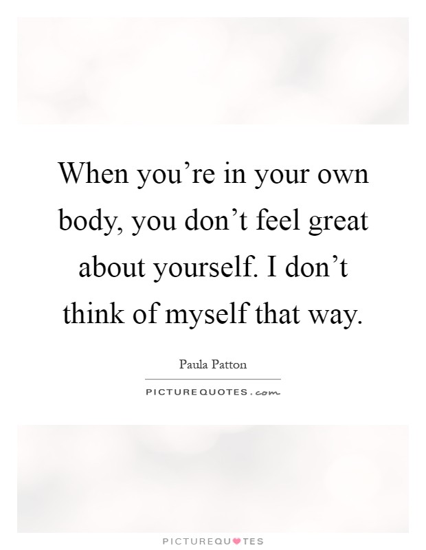 When you're in your own body, you don't feel great about yourself. I don't think of myself that way Picture Quote #1