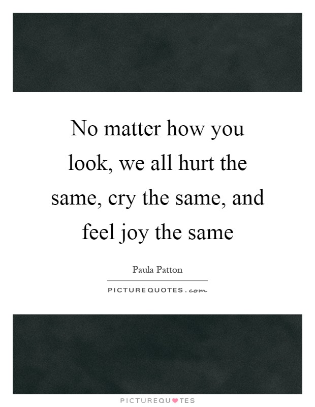No matter how you look, we all hurt the same, cry the same, and feel joy the same Picture Quote #1