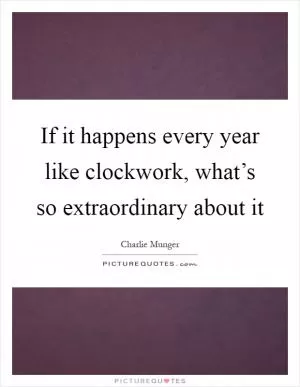 If it happens every year like clockwork, what’s so extraordinary about it Picture Quote #1