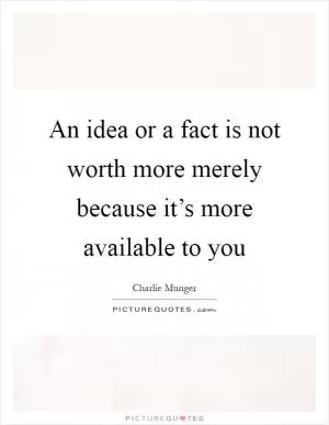 An idea or a fact is not worth more merely because it’s more available to you Picture Quote #1