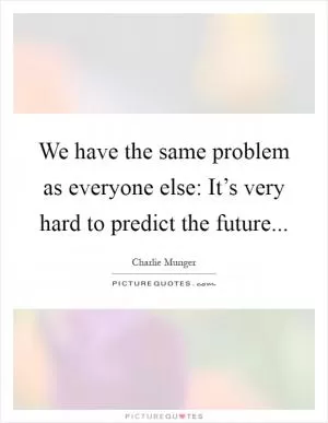 We have the same problem as everyone else: It’s very hard to predict the future Picture Quote #1