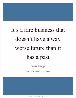 It’s a rare business that doesn’t have a way worse future than it has a past Picture Quote #1