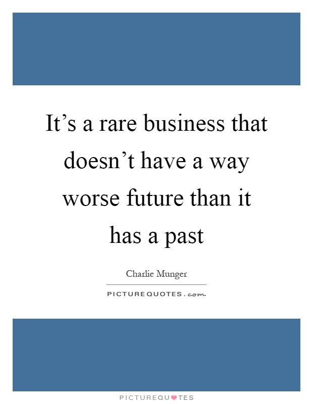 It's a rare business that doesn't have a way worse future than it has a past Picture Quote #1