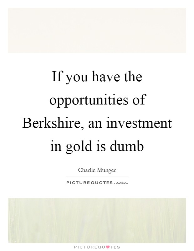 If you have the opportunities of Berkshire, an investment in gold is dumb Picture Quote #1