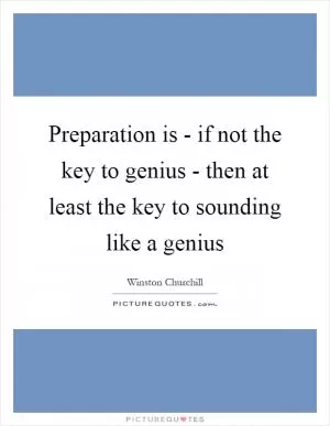 Preparation is - if not the key to genius - then at least the key to sounding like a genius Picture Quote #1