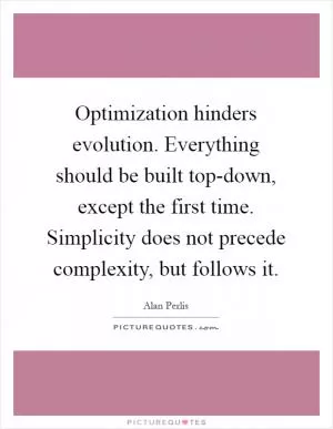 Optimization hinders evolution. Everything should be built top-down, except the first time. Simplicity does not precede complexity, but follows it Picture Quote #1