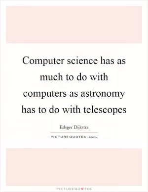 Computer science has as much to do with computers as astronomy has to do with telescopes Picture Quote #1