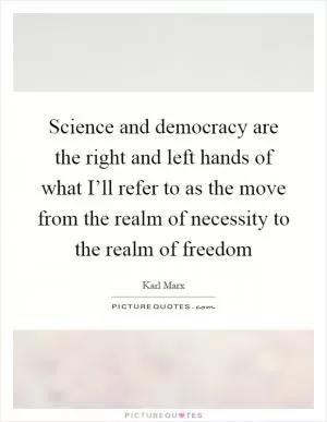 Science and democracy are the right and left hands of what I’ll refer to as the move from the realm of necessity to the realm of freedom Picture Quote #1