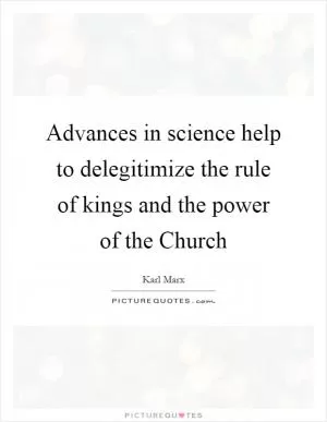 Advances in science help to delegitimize the rule of kings and the power of the Church Picture Quote #1