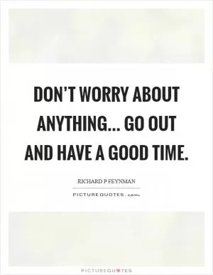 Don’t worry about anything... Go out and have a good time Picture Quote #1