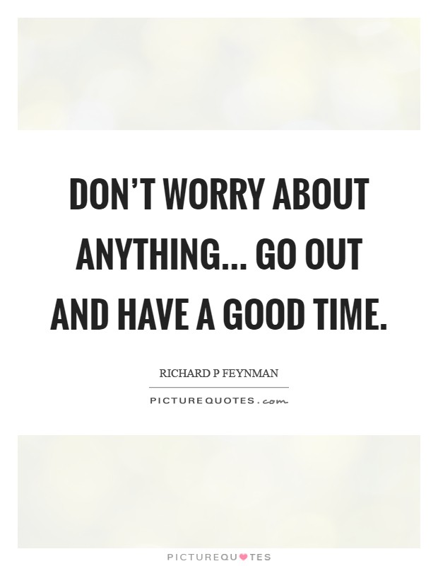 Don't worry about anything... Go out and have a good time Picture Quote #1