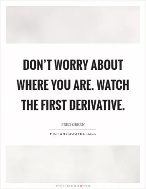 Don’t worry about where you are. Watch the first derivative Picture Quote #1