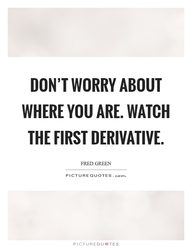 Don't worry about where you are. Watch the first derivative Picture Quote #1