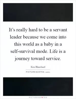It’s really hard to be a servant leader because we come into this world as a baby in a self-survival mode. Life is a journey toward service Picture Quote #1
