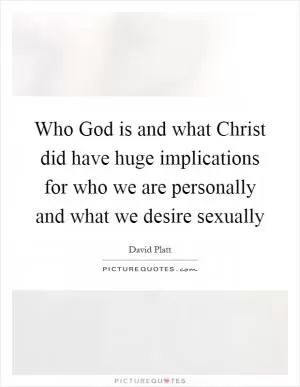 Who God is and what Christ did have huge implications for who we are personally and what we desire sexually Picture Quote #1