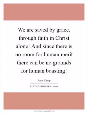 We are saved by grace, through faith in Christ alone! And since there is no room for human merit there can be no grounds for human boasting! Picture Quote #1