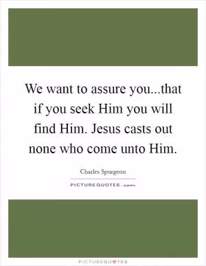 We want to assure you...that if you seek Him you will find Him. Jesus casts out none who come unto Him Picture Quote #1