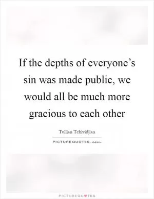If the depths of everyone’s sin was made public, we would all be much more gracious to each other Picture Quote #1