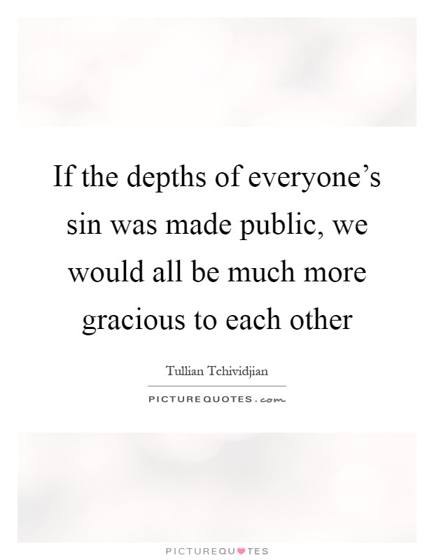 If the depths of everyone's sin was made public, we would all be much more gracious to each other Picture Quote #1