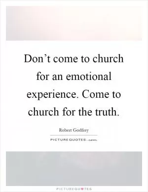 Don’t come to church for an emotional experience. Come to church for the truth Picture Quote #1