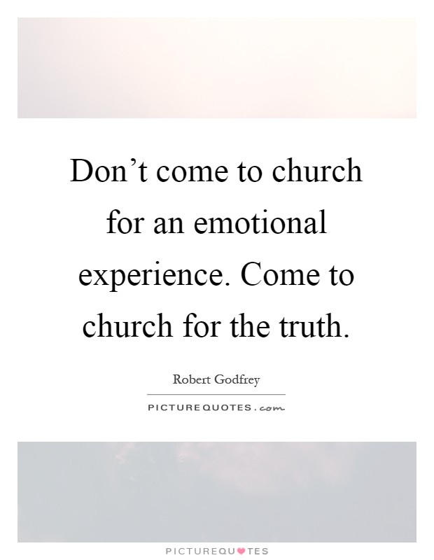 Don't come to church for an emotional experience. Come to church for the truth Picture Quote #1
