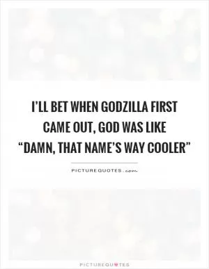 I’ll bet when Godzilla first came out, God was like  “Damn, that name’s way cooler” Picture Quote #1